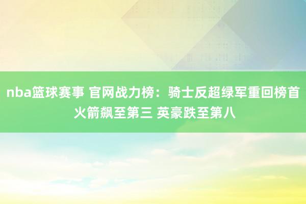 nba篮球赛事 官网战力榜：骑士反超绿军重回榜首 火箭飙至第三 英豪跌至第八