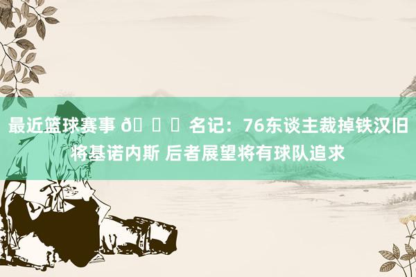 最近篮球赛事 👀名记：76东谈主裁掉铁汉旧将基诺内斯 后者展望将有球队追求