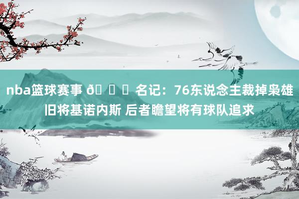 nba篮球赛事 👀名记：76东说念主裁掉枭雄旧将基诺内斯 后者瞻望将有球队追求