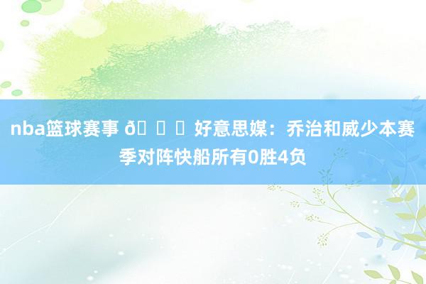 nba篮球赛事 👀好意思媒：乔治和威少本赛季对阵快船所有0胜4负