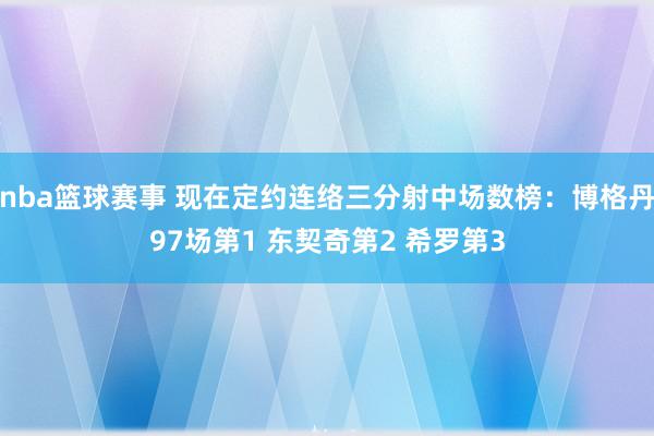 nba篮球赛事 现在定约连络三分射中场数榜：博格丹97场第1 东契奇第2 希罗第3