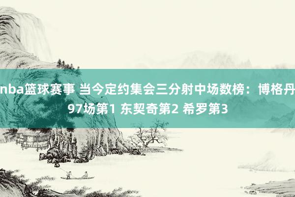 nba篮球赛事 当今定约集会三分射中场数榜：博格丹97场第1 东契奇第2 希罗第3