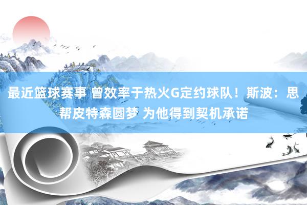 最近篮球赛事 曾效率于热火G定约球队！斯波：思帮皮特森圆梦 为他得到契机承诺