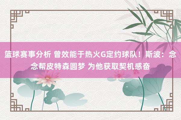 篮球赛事分析 曾效能于热火G定约球队！斯波：念念帮皮特森圆梦 为他获取契机感奋