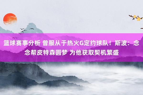 篮球赛事分析 曾服从于热火G定约球队！斯波：念念帮皮特森圆梦 为他获取契机繁盛