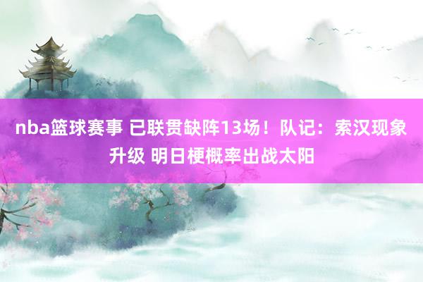 nba篮球赛事 已联贯缺阵13场！队记：索汉现象升级 明日梗概率出战太阳