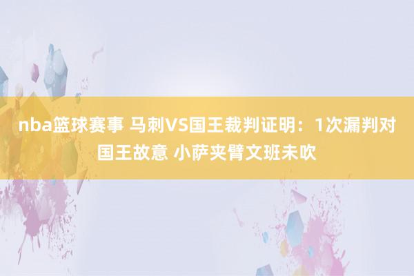 nba篮球赛事 马刺VS国王裁判证明：1次漏判对国王故意 小萨夹臂文班未吹