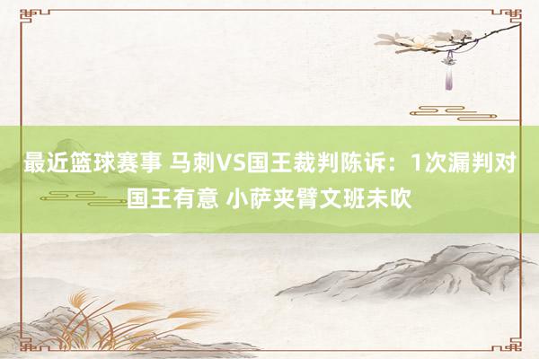 最近篮球赛事 马刺VS国王裁判陈诉：1次漏判对国王有意 小萨夹臂文班未吹