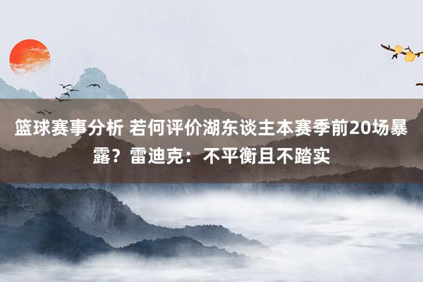 篮球赛事分析 若何评价湖东谈主本赛季前20场暴露？雷迪克：不平衡且不踏实