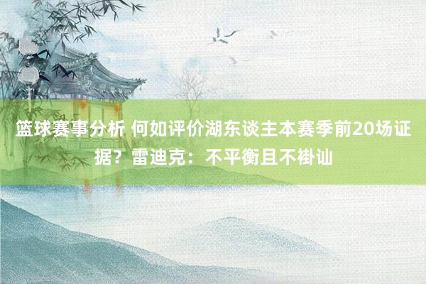 篮球赛事分析 何如评价湖东谈主本赛季前20场证据？雷迪克：不平衡且不褂讪