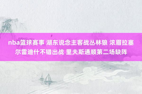 nba篮球赛事 湖东说念主客战丛林狼 浓眉拉塞尔雷迪什不错出战 里夫斯通顺第二场缺阵