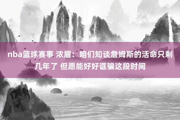 nba篮球赛事 浓眉：咱们知谈詹姆斯的活命只剩几年了 但愿能好好诓骗这段时间