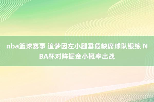 nba篮球赛事 追梦因左小腿垂危缺席球队锻练 NBA杯对阵掘金小概率出战