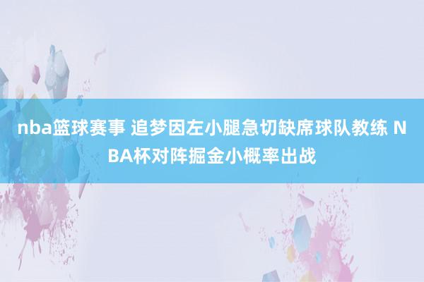 nba篮球赛事 追梦因左小腿急切缺席球队教练 NBA杯对阵掘金小概率出战