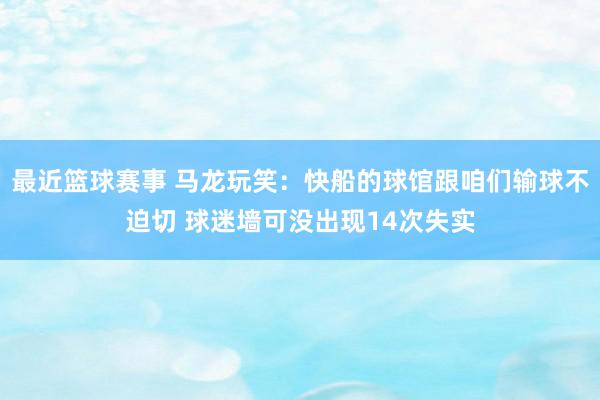 最近篮球赛事 马龙玩笑：快船的球馆跟咱们输球不迫切 球迷墙可没出现14次失实