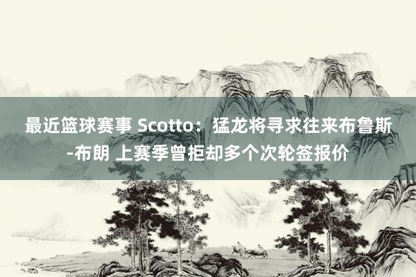 最近篮球赛事 Scotto：猛龙将寻求往来布鲁斯-布朗 上赛季曾拒却多个次轮签报价