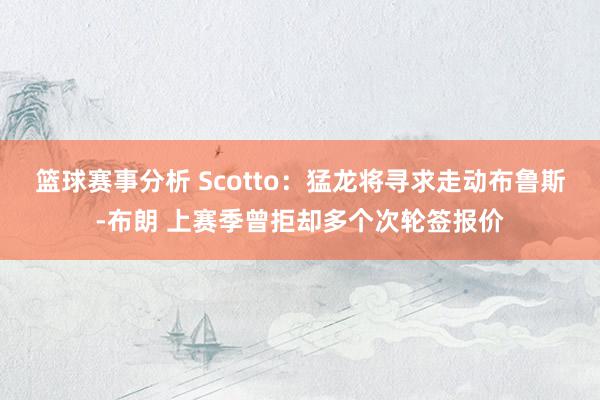 篮球赛事分析 Scotto：猛龙将寻求走动布鲁斯-布朗 上赛季曾拒却多个次轮签报价