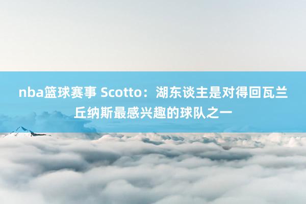 nba篮球赛事 Scotto：湖东谈主是对得回瓦兰丘纳斯最感兴趣的球队之一