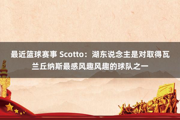 最近篮球赛事 Scotto：湖东说念主是对取得瓦兰丘纳斯最感风趣风趣的球队之一