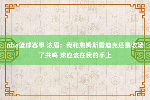 nba篮球赛事 浓眉：我和詹姆斯雷迪克还是收场了共鸣 球应该在我的手上