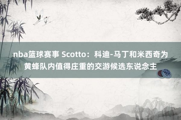 nba篮球赛事 Scotto：科迪-马丁和米西奇为黄蜂队内值得庄重的交游候选东说念主