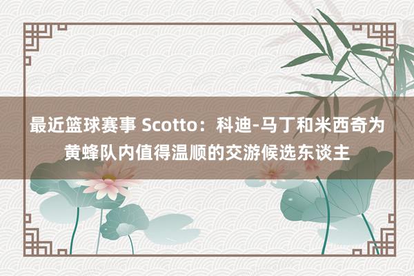 最近篮球赛事 Scotto：科迪-马丁和米西奇为黄蜂队内值得温顺的交游候选东谈主