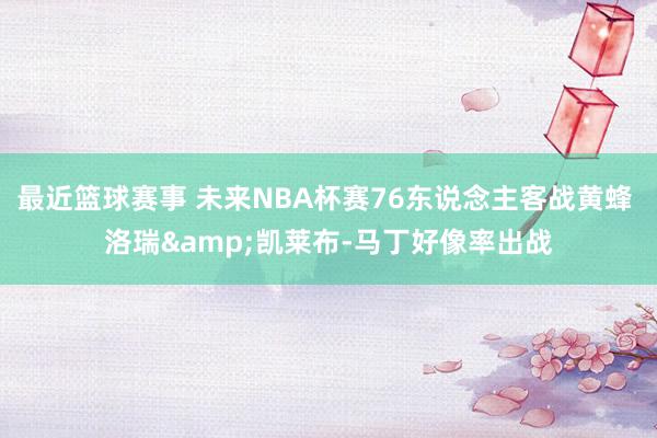 最近篮球赛事 未来NBA杯赛76东说念主客战黄蜂 洛瑞&凯莱布-马丁好像率出战