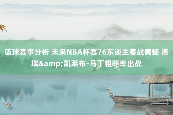 篮球赛事分析 未来NBA杯赛76东谈主客战黄蜂 洛瑞&凯莱布-马丁粗略率出战