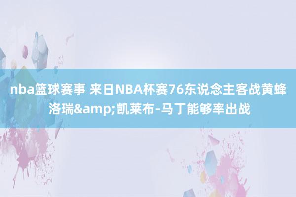 nba篮球赛事 来日NBA杯赛76东说念主客战黄蜂 洛瑞&凯莱布-马丁能够率出战