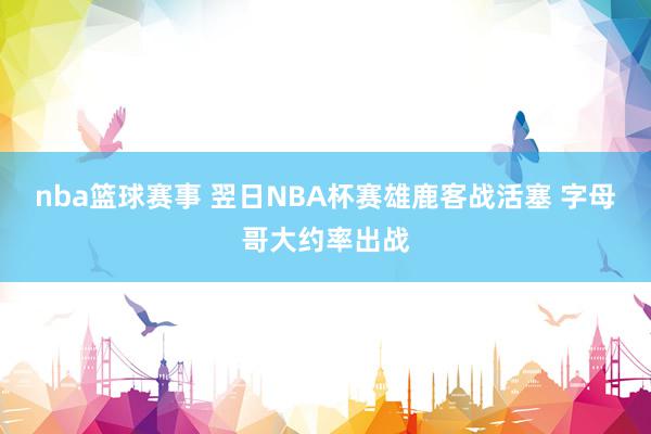 nba篮球赛事 翌日NBA杯赛雄鹿客战活塞 字母哥大约率出战